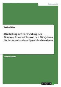 bokomslag Darstellung der Entwicklung des Grammatikunterrichts von den 70er Jahren bis heute anhand von Sprachbuchanalysen