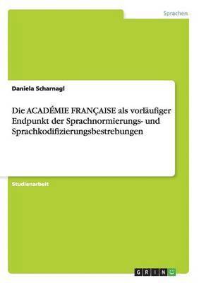 Die ACADMIE FRANAISE als vorlufiger Endpunkt der Sprachnormierungs- und Sprachkodifizierungsbestrebungen 1