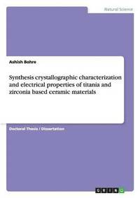 bokomslag Synthesis crystallographic characterization and electrical properties of titania and zirconia based ceramic materials