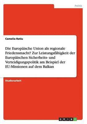 bokomslag Die Europische Union als regionale Friedensmacht? Zur Leistungsfhigkeit der Europischen Sicherheits- und Verteidigungspolitik am Beispiel der EU-Missionen auf dem Balkan