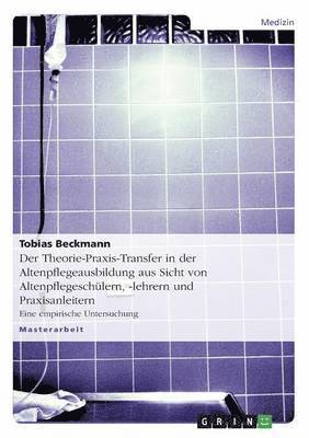 Tobias Beckmann - Theorie-Praxis-Transfer in der Altenpflegeausbildung aus Sicht von Altenpflegeschülern, -lehrern und Praxisanleitern, Häftad