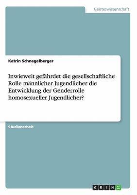 Inwieweit gefhrdet die gesellschaftliche Rolle mnnlicher Jugendlicher die Entwicklung der Genderrolle homosexueller Jugendlicher? 1