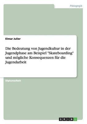 bokomslag Die Bedeutung Von Jugendkultur in Der Jugendphase Am Beispiel Skateboarding Und Mogliche Konsequenzen Fur Die Jugendarbeit