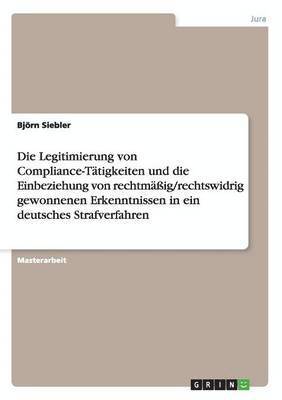 bokomslag Die Legitimierung von Compliance-Tatigkeiten und die Einbeziehung von rechtmassig/rechtswidrig gewonnenen Erkenntnissen in ein deutsches Strafverfahren
