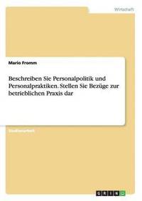 bokomslag Beschreiben Sie Personalpolitik und Personalpraktiken. Stellen Sie Bezge zur betrieblichen Praxis dar