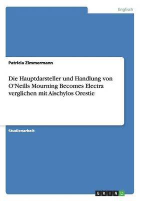 bokomslag Die Hauptdarsteller und Handlung von O'Neills Mourning Becomes Electra verglichen mit Aischylos Orestie