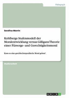 Kohlbergs Stufenmodell der Moralentwicklung versus Gilligans Theorie einer Frsorge- und Gerechtigkeitsmoral 1