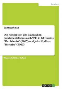 bokomslag Die Konzeption des islamischen Fundamentalismus nach 9/11 in Ed Husains &quot;The Islamist&quot; (2007) und John Updikes &quot;Terrorist&quot; (2006)