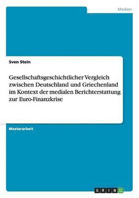 bokomslag Gesellschaftsgeschichtlicher Vergleich Zwischen Deutschland Und Griechenland Im Kontext Der Medialen Berichterstattung Zur Euro-Finanzkrise