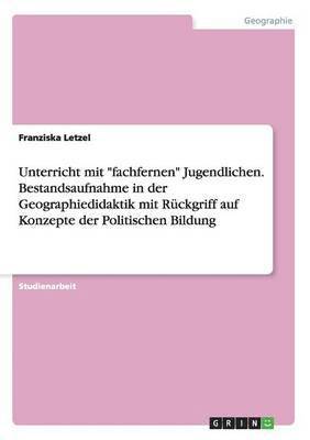 Unterricht mit &quot;fachfernen&quot; Jugendlichen. Bestandsaufnahme in der Geographiedidaktik mit Rckgriff auf Konzepte der Politischen Bildung 1