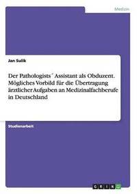 bokomslag Der Pathologists Assistant als Obduzent. Mgliches Vorbild fr die bertragung rztlicher Aufgaben an Medizinalfachberufe in Deutschland