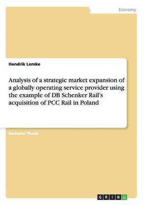 Hendrik Lemke - Analysis of a strategic market expansion of a globally operating service provider using the example of DB Schenker Rail's acquisition of PCC Rail in Poland, Häftad