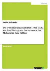 bokomslag Die weie Revolution im Iran (1958-1978) vor dem Hintergrund der Autokratie des Muhammad Reza Pahlavi