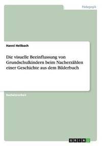 bokomslag Die visuelle Beeinflussung von Grundschulkindern beim Nacherzhlen einer Geschichte aus dem Bilderbuch