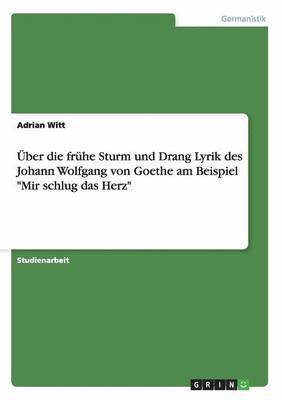 Über die frühe Sturm und Drang Lyrik des Johann Wolfgang von Goethe am Beispiel "Mir schlug das Herz"