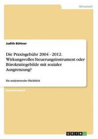 bokomslag Die Praxisgebhr 2004 - 2012. Wirkungsvolles Steuerungsinstrument oder Brokratiegebilde mit sozialer Ausgrenzung?
