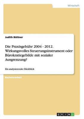 bokomslag Die Praxisgebhr 2004 - 2012. Wirkungsvolles Steuerungsinstrument oder Brokratiegebilde mit sozialer Ausgrenzung?