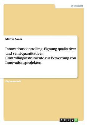 Innovationscontrolling. Eignung qualitativer und semi-quantitativer Controllinginstrumente zur Bewertung von Innovationsprojekten 1