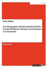 bokomslag Der bergangene liberale Staatstheoretiker. Friedrich Wilhelm Christian Carl Ferdinand von Humboldt