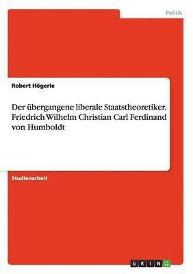 Der bergangene liberale Staatstheoretiker. Friedrich Wilhelm Christian Carl Ferdinand von Humboldt 1