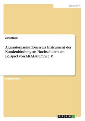 Alumniorganisationen als Instrument der Kundenbindung an Hochschulen am Beispiel von AKADalumni e.V.