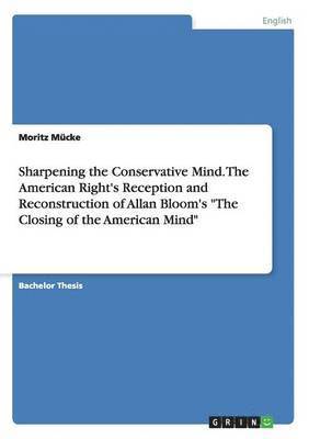 Moritz Mücke - Sharpening the Conservative Mind. The American Right's Reception and Reconstruction of Allan Bloom's "The Closing of the American Mind", Häftad
