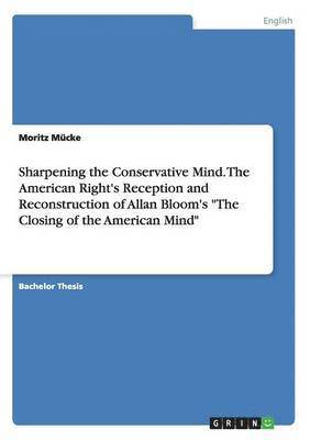Sharpening the Conservative Mind. The American Right's Reception and Reconstruction of Allan Bloom's &quot;The Closing of the American Mind&quot; 1