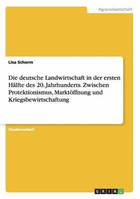 Die deutsche Landwirtschaft in der ersten Hlfte des 20. Jahrhunderts. Zwischen Protektionismus, Marktffnung und Kriegsbewirtschaftung 1