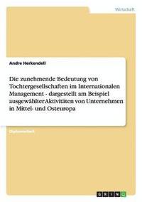 bokomslag Die Zunehmende Bedeutung Von Tochtergesellschaften Im Internationalen Management - Dargestellt Am Beispiel Ausgewahlter Aktivitaten Von Unternehmen in Mittel- Und Osteuropa