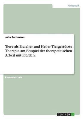 Julia Bachmann - Tiere als Erzieher und Heiler. Tiergestützte Therapie am Beispiel der therapeutischen Arbeit mit Pferden., Häftad