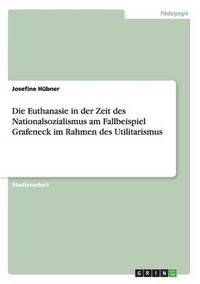 bokomslag Die Euthanasie in der Zeit des Nationalsozialismus am Fallbeispiel Grafeneck im Rahmen des Utilitarismus