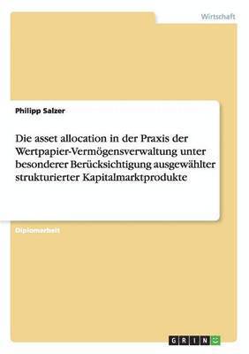 bokomslag Die asset allocation in der Praxis der Wertpapier-Vermgensverwaltung unter besonderer Bercksichtigung ausgewhlter strukturierter Kapitalmarktprodukte