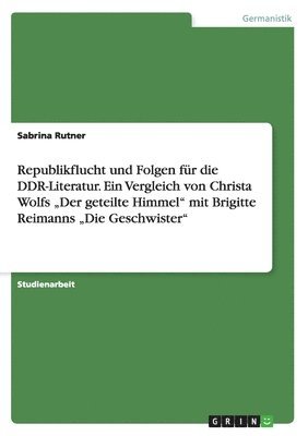 Republikflucht und Folgen fr die DDR-Literatur. Ein Vergleich von Christa Wolfs &quot;Der geteilte Himmel&quot; mit Brigitte Reimanns &quot;Die Geschwister&quot; 1