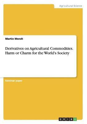 Derivatives on Agricultural Commodities. Harm or Charm for the World's Society 1