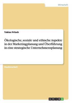 bokomslag Ökologische, soziale und ethische Aspekte in der Marketingplanung und Überführung in eine strategische Unternehmensplanung