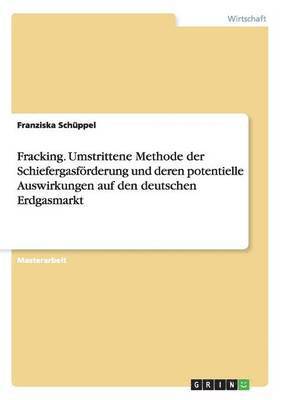 bokomslag Fracking. Umstrittene Methode der Schiefergasfrderung und deren potentielle Auswirkungen auf den deutschen Erdgasmarkt