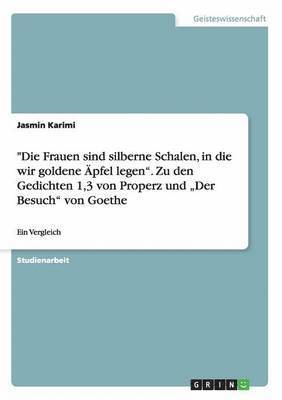 bokomslag &quot;Die Frauen sind silberne Schalen, in die wir goldene pfel legen&quot;. Zu den Gedichten 1,3 von Properz und &quot;Der Besuch&quot; von Goethe