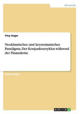 Tricy Unger - Neoklassisches und keynesianisches Paradigma. Der Konjunkturzyklus während der Finanzkrise, Häftad