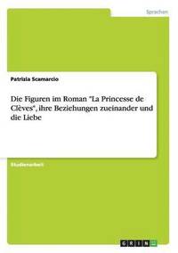 bokomslag Die Figuren im Roman &quot;La Princesse de Clves&quot;, ihre Beziehungen zueinander und die Liebe