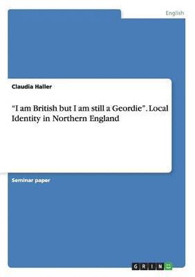 Claudia Haller - "I am British but I am still a Geordie". Local Identity in Northern England, Häftad