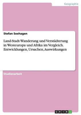 Land-Stadt-Wanderung und Verstädterung in Westeuropa und Afrika im Vergleich. Entwicklungen, Ursachen, Auswirkungen