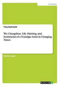 bokomslag Wu Changshuo. Life, Painting, and Sentiments of a Nostalgic Artist in Changing Times