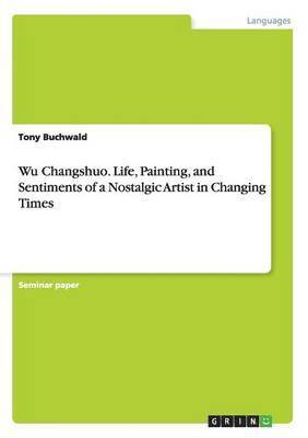 bokomslag Wu Changshuo. Life, Painting, and Sentiments of a Nostalgic Artist in Changing Times