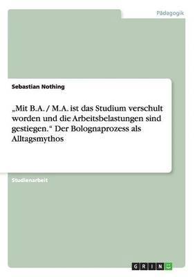 "Mit B.A. / M.A. ist das Studium verschult worden und die Arbeitsbelastungen sind gestiegen." Der Bolognaprozess als Alltagsmythos