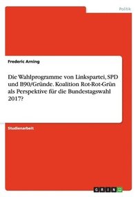 bokomslag Die Wahlprogramme von Linkspartei, SPD und B90/Grne. Koalition Rot-Rot-Grn als Perspektive fr die Bundestagswahl 2017?