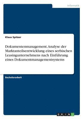 Klaus Spitzer - Dokumentenmanagement. Analyse der Marktanteilsentwicklung eines serbischen Leasingunternehmens nach Einführung eines Dokumentmanagementsystems, Häftad