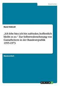 bokomslag 'Ich lebe hier, ich bin zufrieden, hoffentlich bleibt es so.' Zur Selbstwahrnehmung von Gastarbeitern in der Bundesrepublik 1955-1973