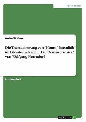 Die Thematisierung von (Homo-)Sexualitat im Literaturunterricht. Der Roman 'tschick von Wolfgang Herrndorf 1