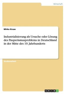 bokomslag Industrialisierung als Ursache oder Lösung des Pauperismusproblems in Deutschland in der Mitte des 19. Jahrhunderts