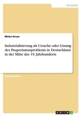 Industrialisierung als Ursache oder Lsung des Pauperismusproblems in Deutschland in der Mitte des 19. Jahrhunderts 1